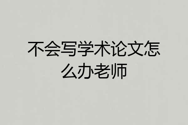 不会写学术论文怎么办老师