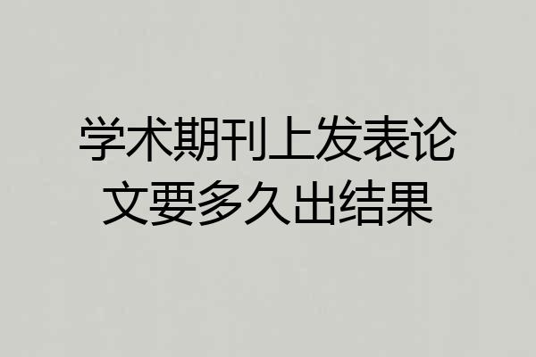 学术期刊上发表论文要多久出结果