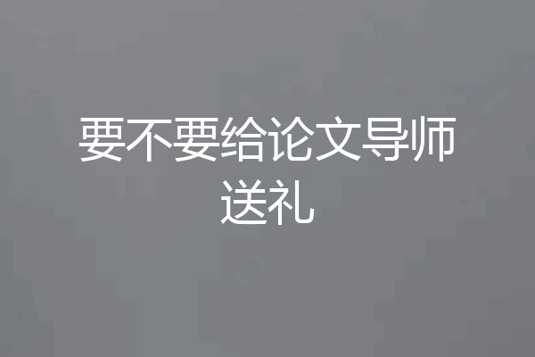 要不要给论文导师送礼