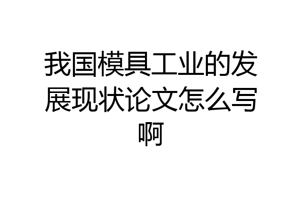 我国模具工业的发展现状论文怎么写啊