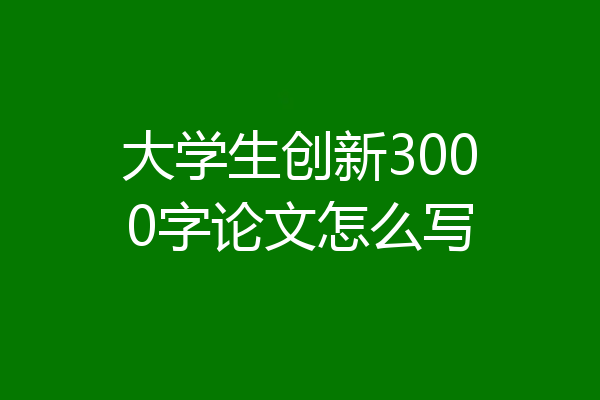 大学生创新3000字论文怎么写