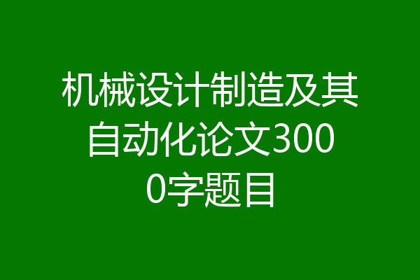 机械设计制造及其自动化论文3000字题目