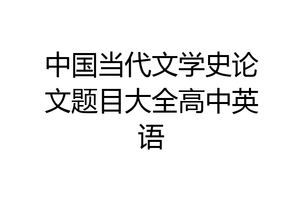中国当代文学史论文题目大全高中英语