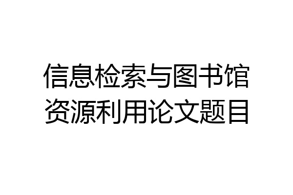 信息检索与图书馆资源利用论文题目