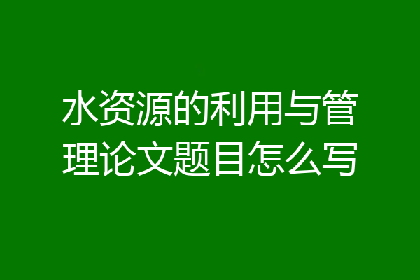 水资源的利用与管理论文题目怎么写