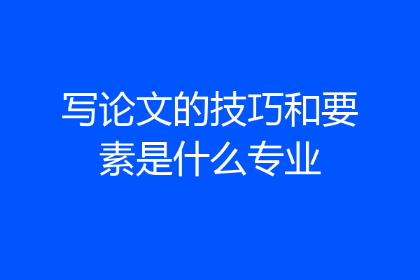 写论文的技巧和要素是什么专业
