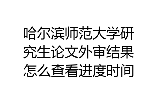 哈尔滨师范大学研究生论文外审结果怎么查看进度时间