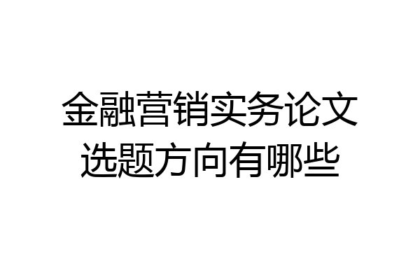 金融营销实务论文选题方向有哪些