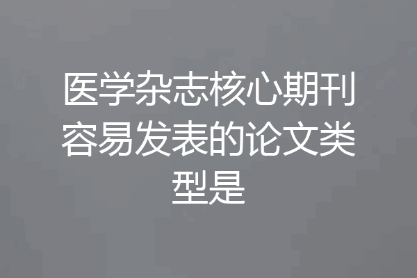 医学杂志核心期刊容易发表的论文类型是