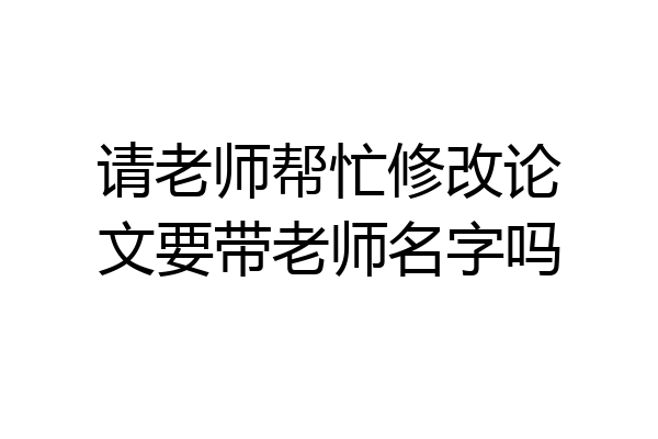 请老师帮忙修改论文要带老师名字吗