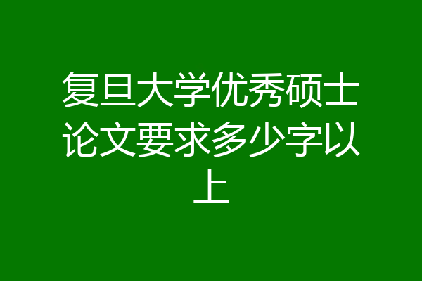 复旦大学优秀硕士论文要求多少字以上