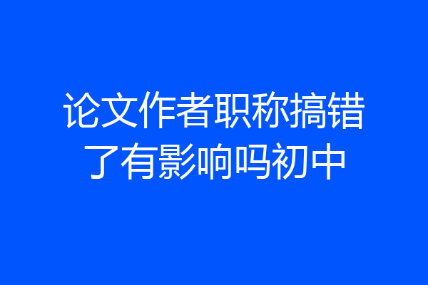 论文作者职称搞错了有影响吗初中