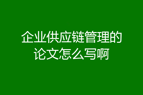 企业供应链管理的论文怎么写啊