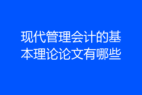 现代管理会计的基本理论论文有哪些