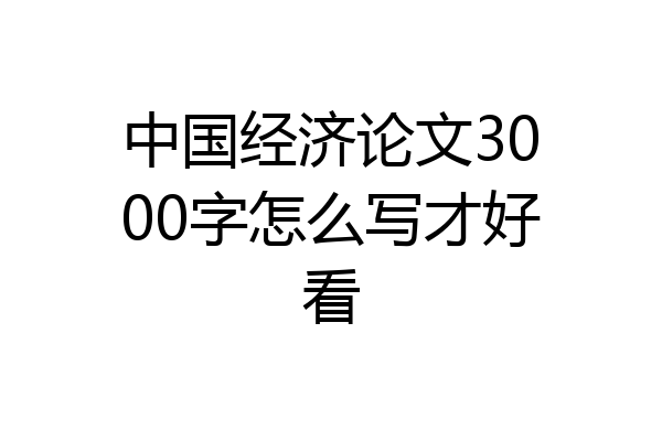 中国经济论文3000字怎么写才好看
