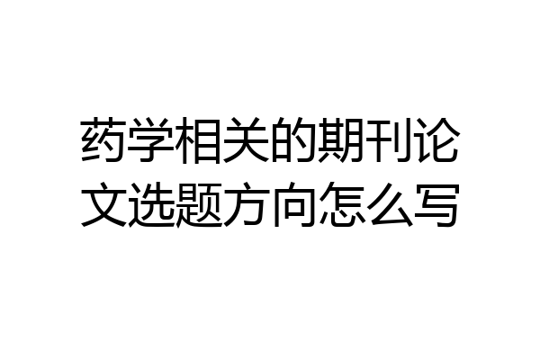 药学相关的期刊论文选题方向怎么写