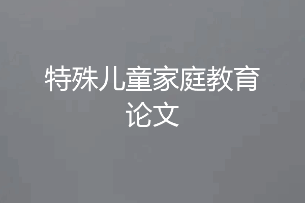 特殊儿童家庭教育论文