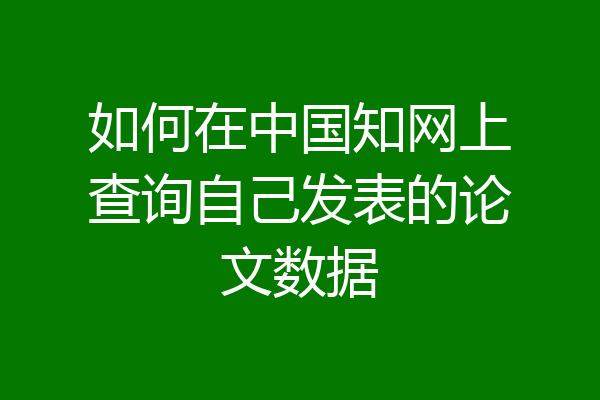 如何在中国知网上查询自己发表的论文数据
