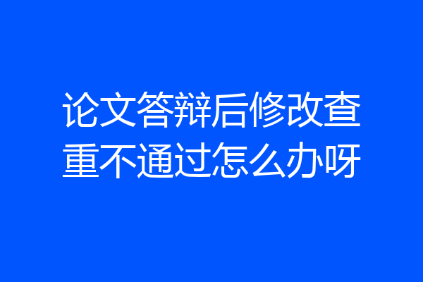 论文答辩后修改查重不通过怎么办呀