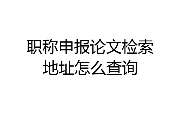 职称申报论文检索地址怎么查询