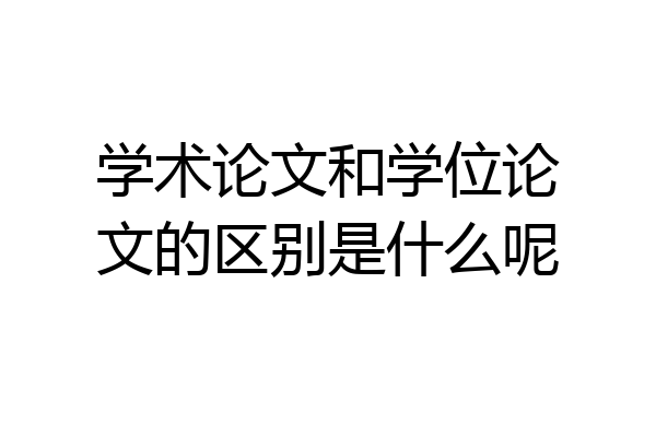 学术论文和学位论文的区别是什么呢
