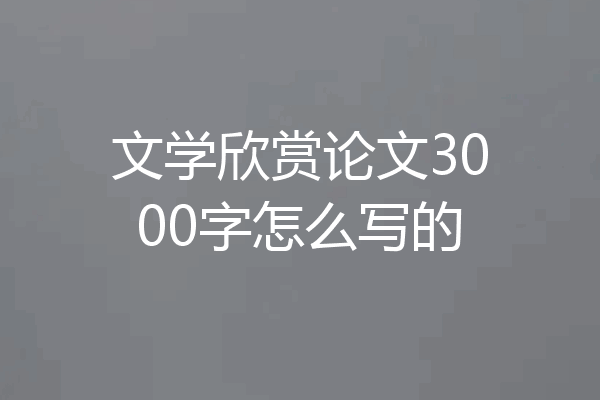 文学欣赏论文3000字怎么写的