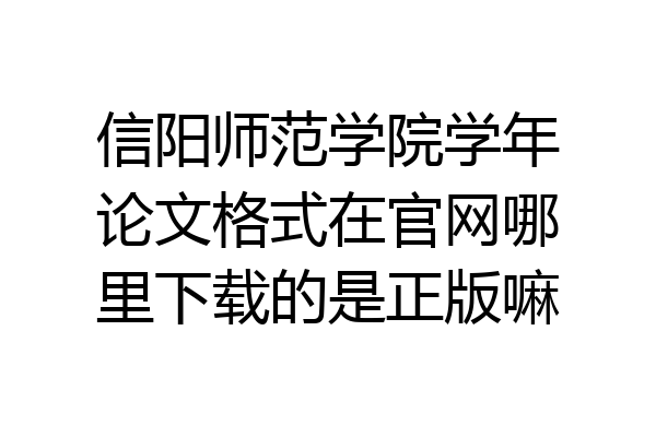 信阳师范学院学年论文格式在官网哪里下载的是正版嘛