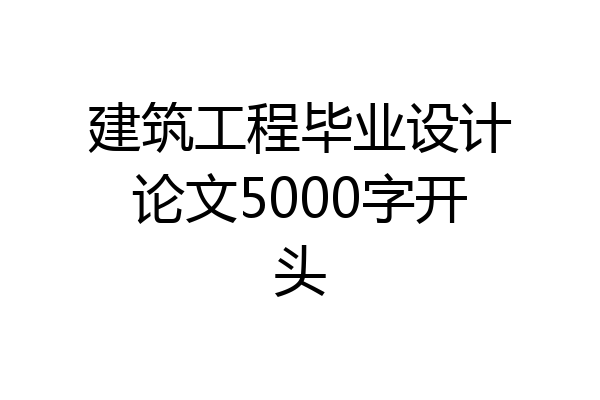 建筑工程毕业设计论文5000字开头