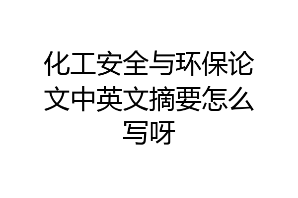 化工安全与环保论文中英文摘要怎么写呀