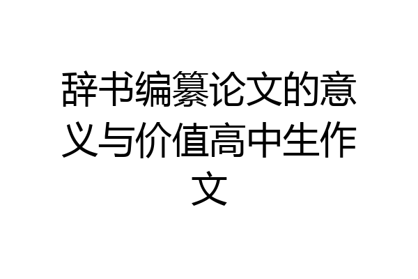 辞书编纂论文的意义与价值高中生作文