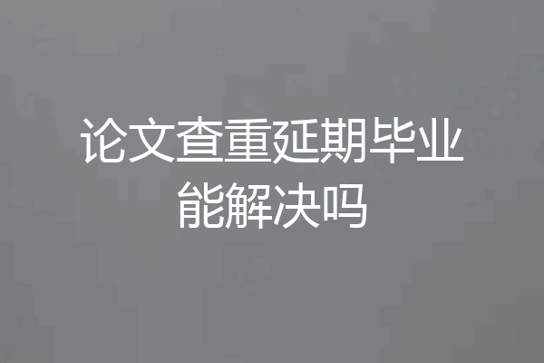 论文查重延期毕业能解决吗