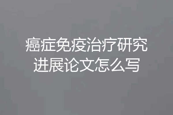 癌症免疫治疗研究进展论文怎么写
