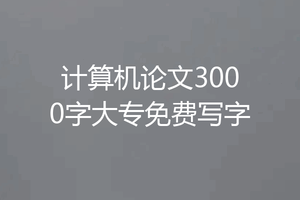 计算机论文3000字大专免费写字