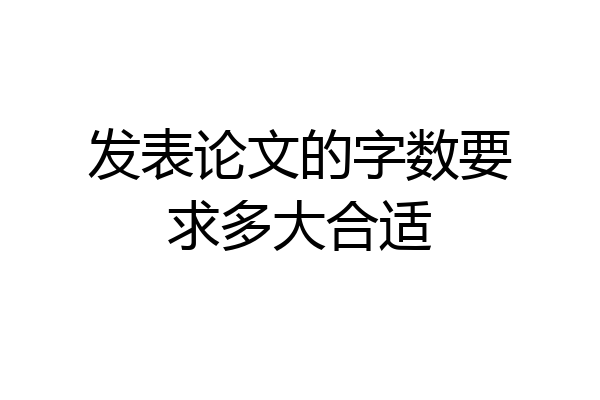 发表论文的字数要求多大合适