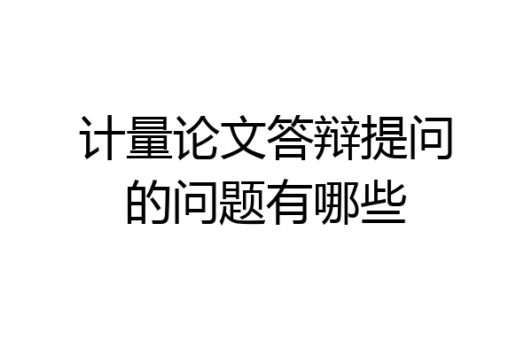 计量论文答辩提问的问题有哪些