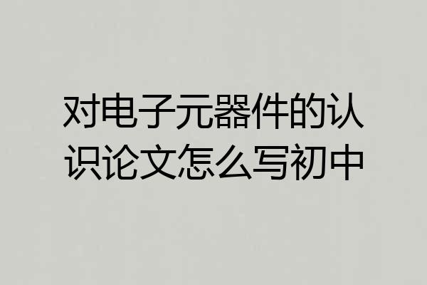 对电子元器件的认识论文怎么写初中