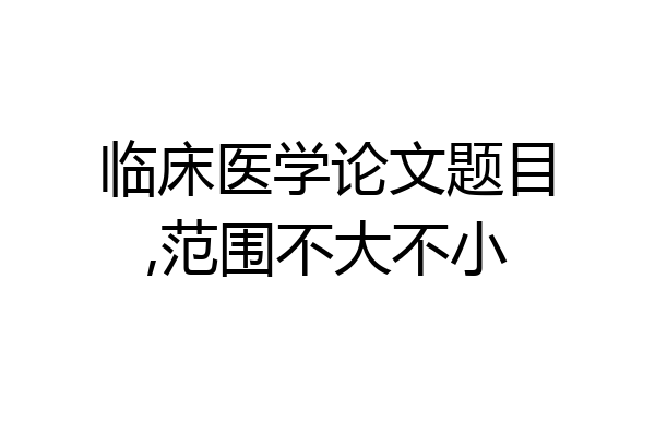 临床医学论文题目,范围不大不小