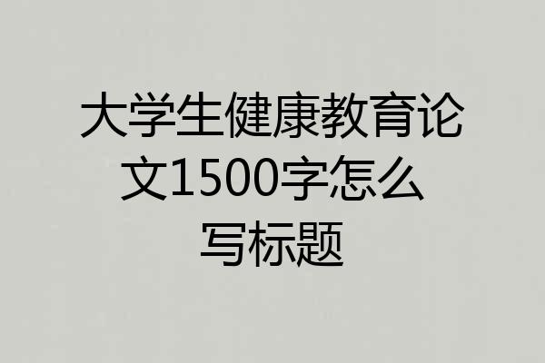 大学生健康教育论文1500字怎么写标题