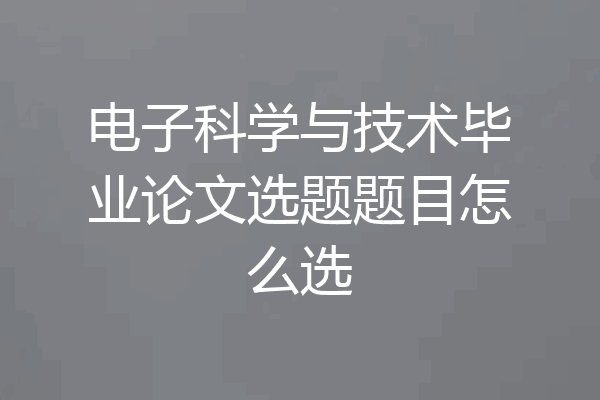 电子科学与技术毕业论文选题题目怎么选