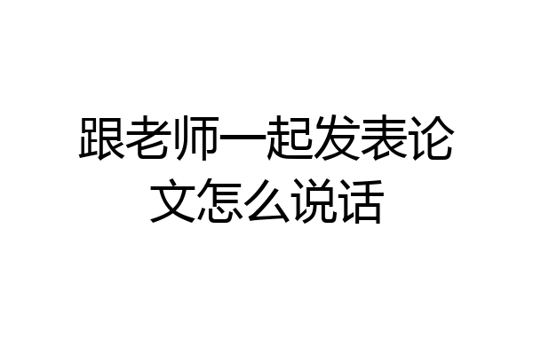 跟老师一起发表论文怎么说话