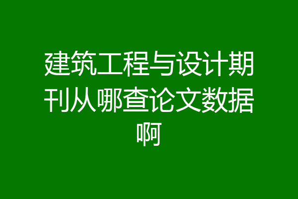 建筑工程与设计期刊从哪查论文数据啊