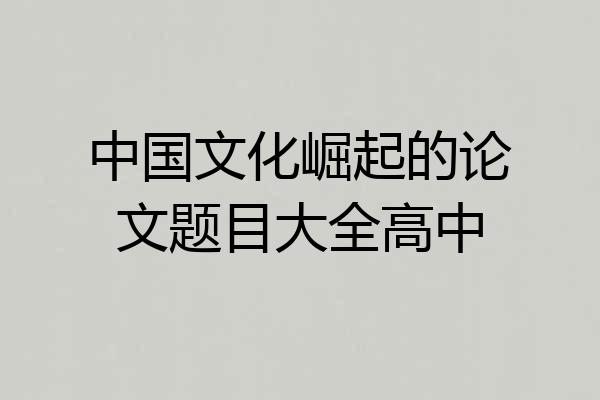 中国文化崛起的论文题目大全高中
