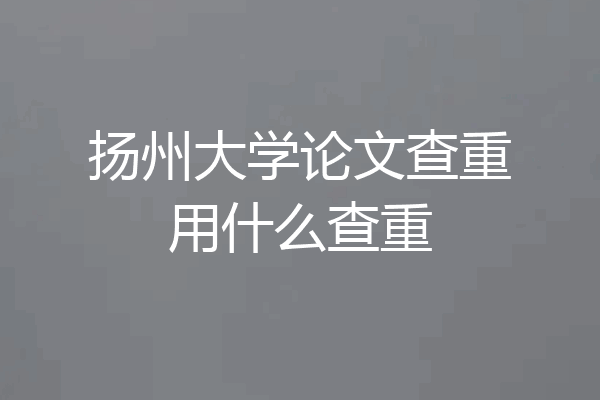 扬州大学论文查重用什么查重