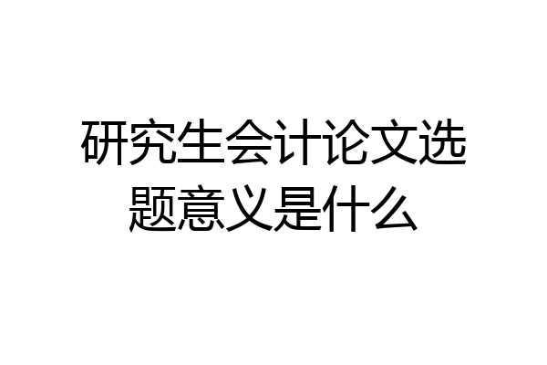 研究生会计论文选题意义是什么