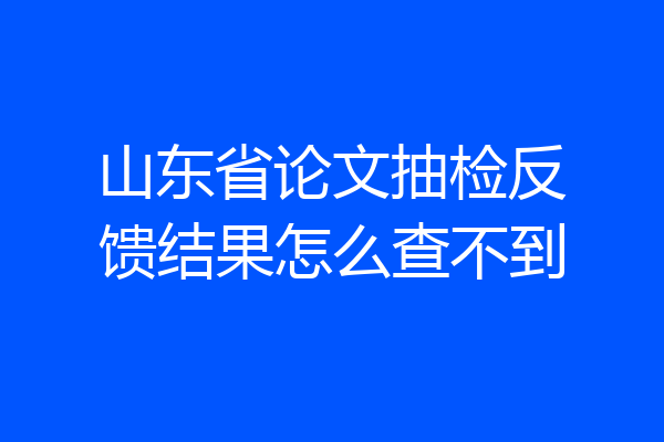 山东省论文抽检反馈结果怎么查不到
