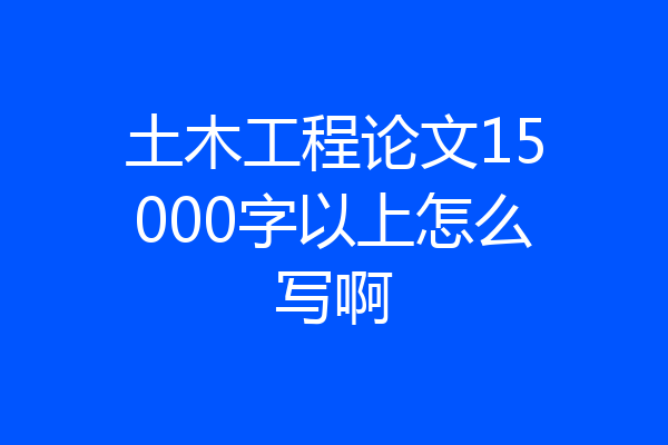土木工程论文15000字以上怎么写啊