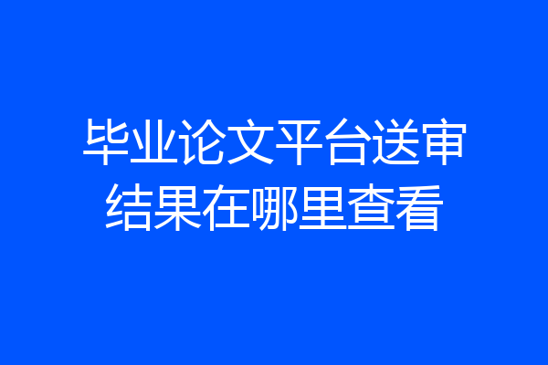毕业论文平台送审结果在哪里查看