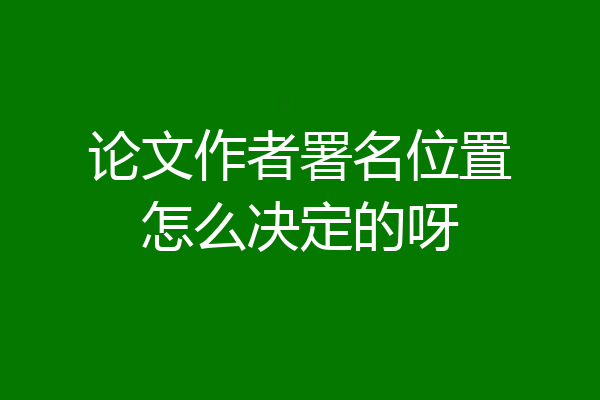 论文作者署名位置怎么决定的呀