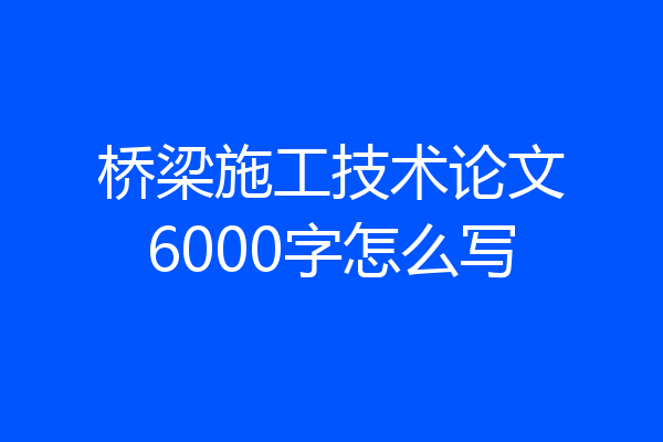 桥梁施工技术论文6000字怎么写