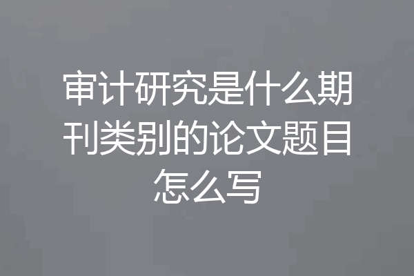 审计研究是什么期刊类别的论文题目怎么写